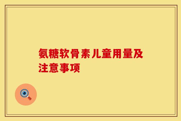 氨糖软骨素儿童用量及注意事项