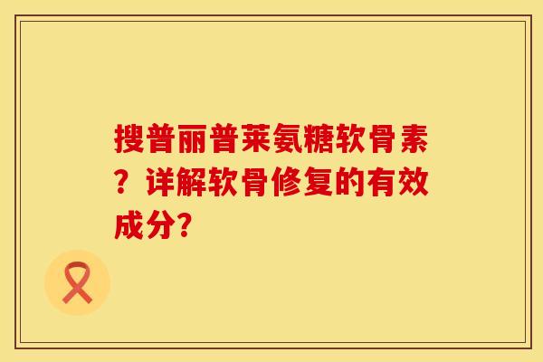 搜普丽普莱氨糖软骨素？详解软骨修复的有效成分？
