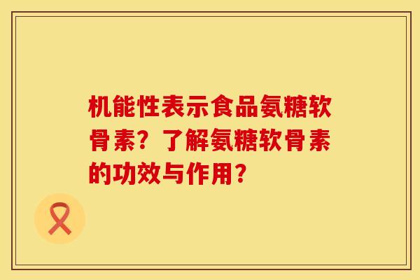机能性表示食品氨糖软骨素？了解氨糖软骨素的功效与作用？