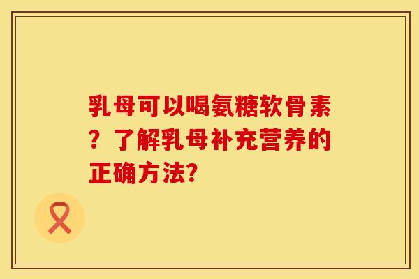 乳母可以喝氨糖软骨素?了解乳母补充营养的正确方法? 乳母可以喝氨糖软骨素?了解乳母补充营养的正确方法?