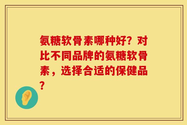 氨糖软骨素哪种好?对比不同品牌的氨糖软骨素,选择合适的保健品? 氨糖软骨素哪种好?对比不同品牌的氨糖软骨素,选择合适的保健品?