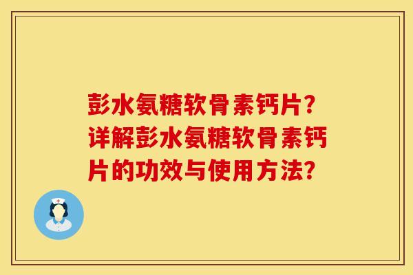彭水氨糖软骨素钙片？详解彭水氨糖软骨素钙片的功效与使用方法？