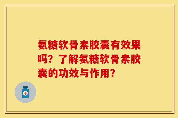 氨糖软骨素胶囊有效果吗?了解氨糖软骨素胶囊的功效与作用? 氨糖软骨素胶囊有效果吗?了解氨糖软骨素胶囊的功效与作用?
