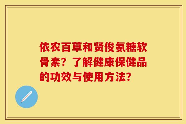 依农百草和贤俊氨糖软骨素？了解健康保健品的功效与使用方法？