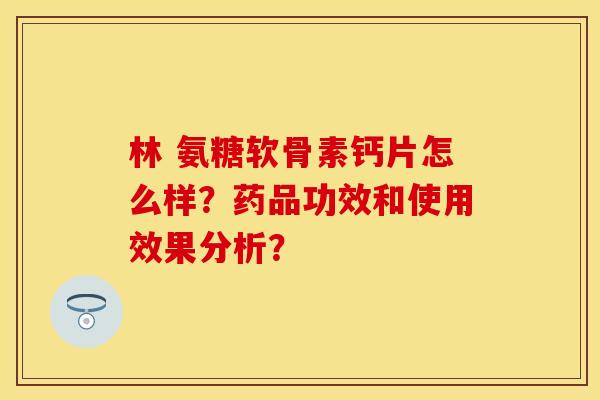 林 氨糖软骨素钙片怎么样?药品功效和使用效果分析? 林 氨糖软骨素钙片怎么样?药品功效和使用效果分析?