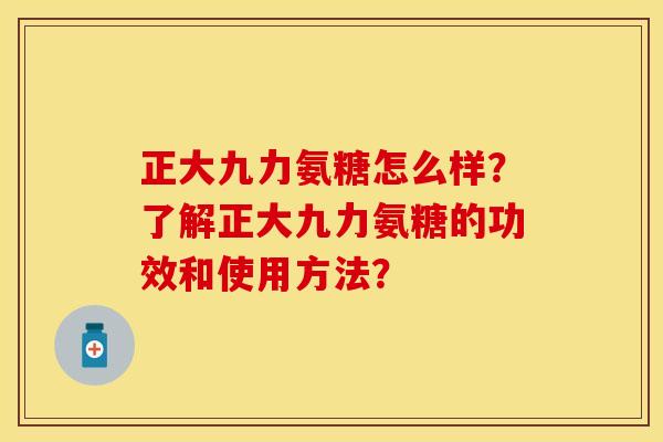 正大九力氨糖怎么样?了解正大九力氨糖的功效和使用方法? 正大九力氨糖怎么样?了解正大九力氨糖的功效和使用方法?
