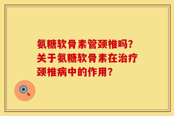 氨糖软骨素管颈椎吗？关于氨糖软骨素在治疗颈椎病中的作用？