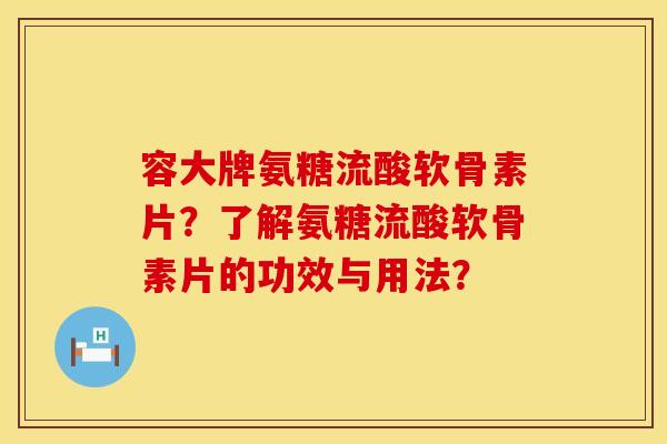容大牌氨糖流酸软骨素片？了解氨糖流酸软骨素片的功效与用法？