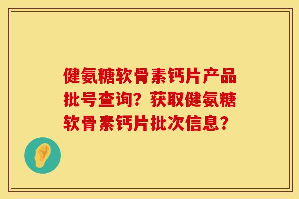 健氨糖软骨素钙片产品批号查询?获取健氨糖软骨素钙片批次信息? 健氨糖软骨素钙片产品批号查询?获取健氨糖软骨素钙片批次信息?