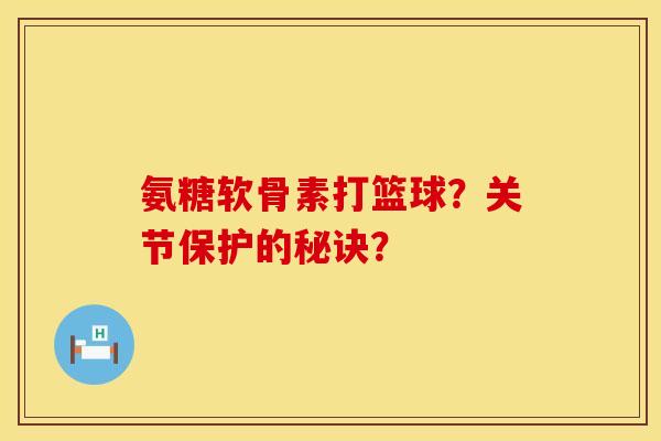 氨糖软骨素打篮球？关节保护的秘诀？