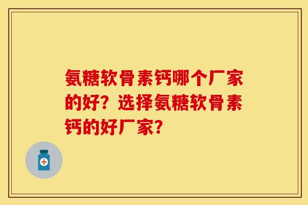 氨糖软骨素钙哪个厂家的好？选择氨糖软骨素钙的好厂家？