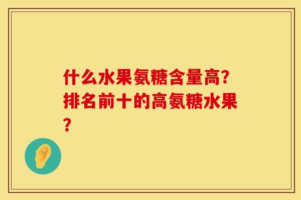 什么水果氨糖含量高?排名前十的高氨糖水果? 什么水果氨糖含量高?排名前十的高氨糖水果?