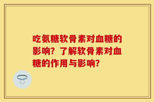 吃氨糖软骨素对的影响?了解软骨素对的作用与影响? 吃氨糖软骨素对的影响?了解软骨素对的作用与影响?