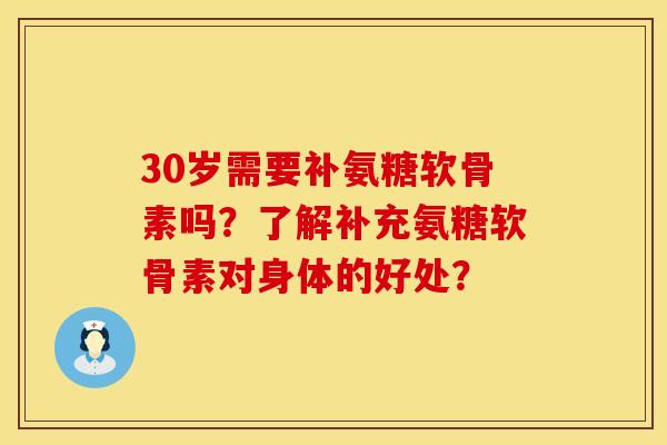 30岁需要补氨糖软骨素吗?了解补充氨糖软骨素对身体的好处? 30岁需要补氨糖软骨素吗?了解补充氨糖软骨素对身体的好处?