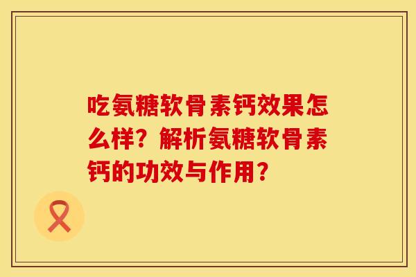 吃氨糖软骨素钙效果怎么样？解析氨糖软骨素钙的功效与作用？