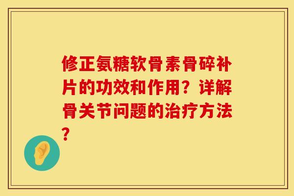 修正氨糖软骨素骨碎补片的功效和作用？详解骨关节问题的治疗方法？