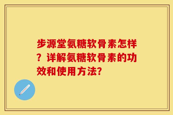 步源堂氨糖软骨素怎样?详解氨糖软骨素的功效和使用方法? 步源堂氨糖软骨素怎样?详解氨糖软骨素的功效和使用方法?