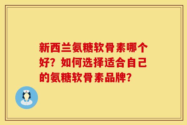 新西兰氨糖软骨素哪个好?如何选择适合自己的氨糖软骨素品牌? 新西兰氨糖软骨素哪个好?如何选择适合自己的氨糖软骨素品牌?