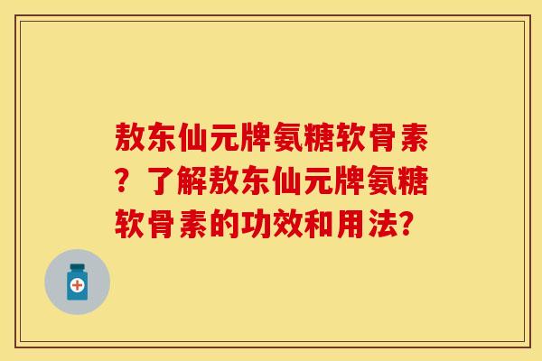 敖东仙元牌氨糖软骨素？了解敖东仙元牌氨糖软骨素的功效和用法？