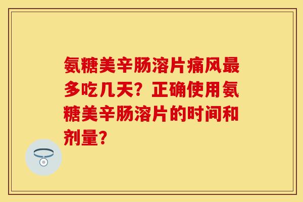 氨糖美辛肠溶片痛风最多吃几天？正确使用氨糖美辛肠溶片的时间和剂量？