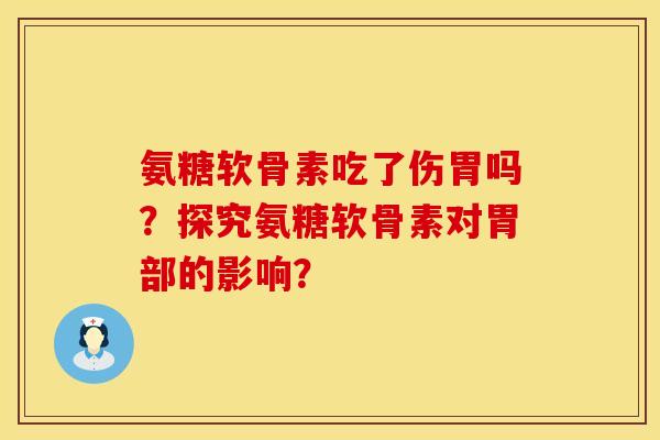 氨糖软骨素吃了伤胃吗？探究氨糖软骨素对胃部的影响？