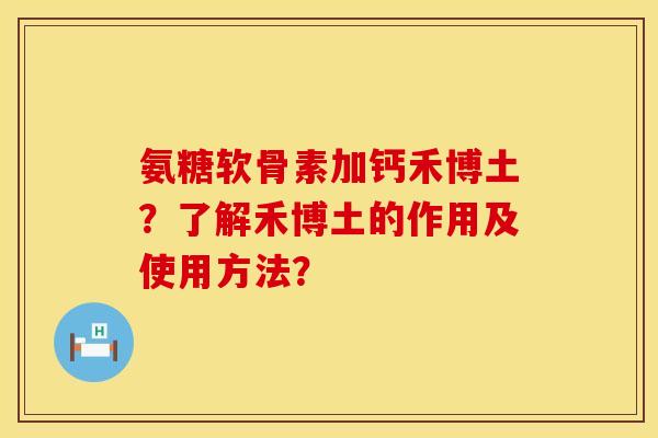氨糖软骨素加钙禾博土？了解禾博土的作用及使用方法？