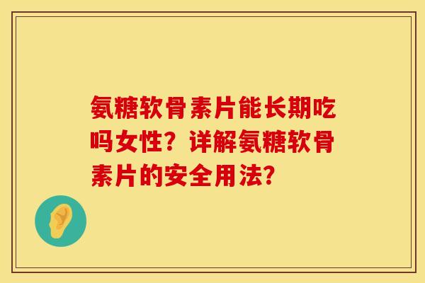 氨糖软骨素片能长期吃吗女性？详解氨糖软骨素片的安全用法？