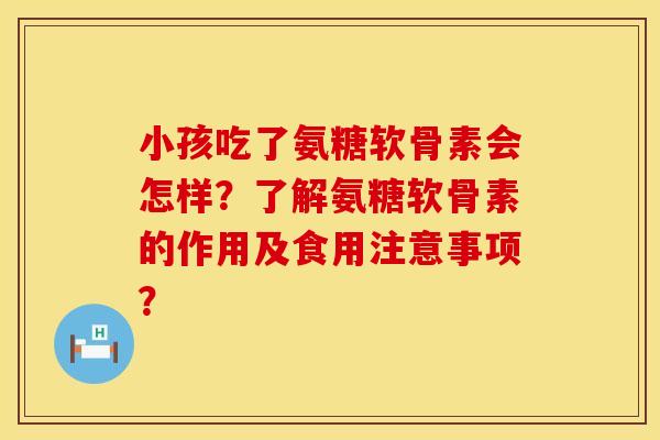 小孩吃了氨糖软骨素会怎样？了解氨糖软骨素的作用及食用注意事项？