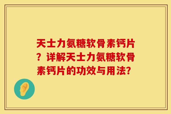 天士力氨糖软骨素钙片?详解天士力氨糖软骨素钙片的功效与用法? 天士力氨糖软骨素钙片?详解天士力氨糖软骨素钙片的功效与用法?