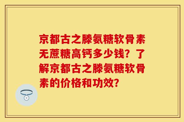 京都古之滕氨糖软骨素无蔗糖高钙多少钱？了解京都古之滕氨糖软骨素的价格和功效？