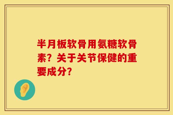 半月板软骨用氨糖软骨素？关于关节保健的重要成分？