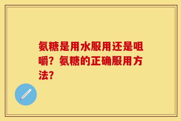 氨糖是用水服用还是咀嚼？氨糖的正确服用方法？
