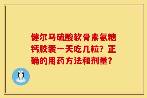 健尔马硫酸软骨素氨糖钙胶囊一天吃几粒？正确的用药方法和剂量？