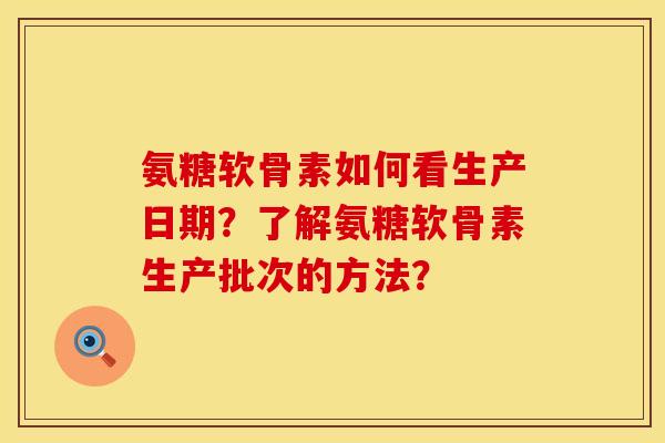 氨糖软骨素如何看生产日期?了解氨糖软骨素生产批次的方法? 氨糖软骨素如何看生产日期?了解氨糖软骨素生产批次的方法?