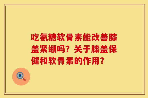 吃氨糖软骨素能改善膝盖紧绷吗?关于膝盖保健和软骨素的作用? 吃氨糖软骨素能改善膝盖紧绷吗?关于膝盖保健和软骨素的作用?
