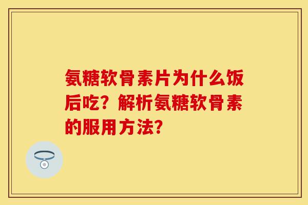 氨糖软骨素片为什么饭后吃？解析氨糖软骨素的服用方法？