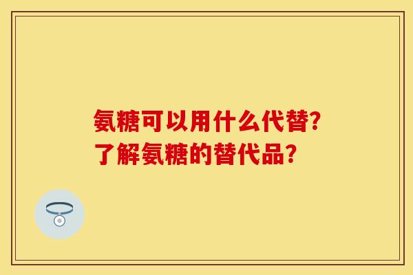 氨糖可以用什么代替？了解氨糖的替代品？