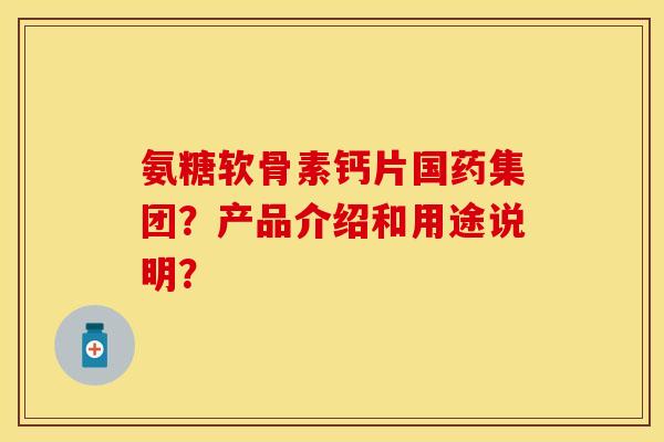 氨糖软骨素钙片国药集团？产品介绍和用途说明？