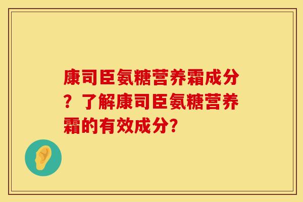 康司臣氨糖营养霜成分?了解康司臣氨糖营养霜的有效成分? 康司臣氨糖营养霜成分?了解康司臣氨糖营养霜的有效成分?