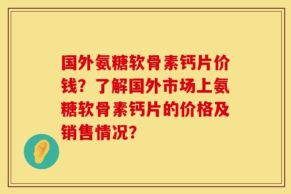 国外氨糖软骨素钙片价钱？了解国外市场上氨糖软骨素钙片的价格及销售情况？