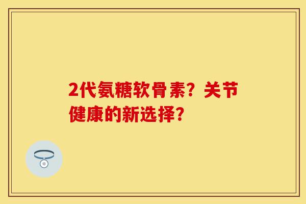 2代氨糖软骨素？关节健康的新选择？