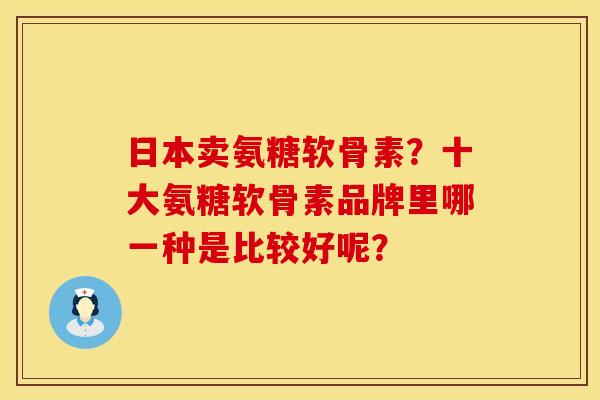 日本卖氨糖软骨素？十大氨糖软骨素品牌里哪一种是比较好呢？