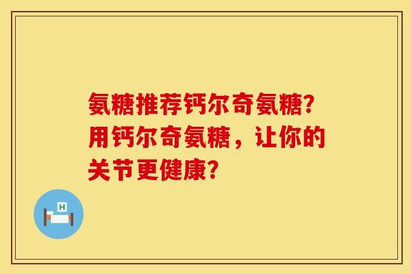 氨糖推荐钙尔奇氨糖？用钙尔奇氨糖，让你的关节更健康？
