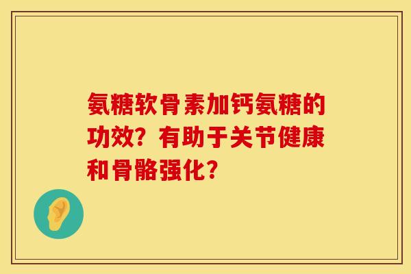 氨糖软骨素加钙氨糖的功效？有助于关节健康和骨骼强化？