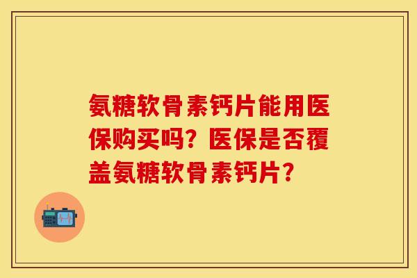 氨糖软骨素钙片能用医保购买吗？医保是否覆盖氨糖软骨素钙片？