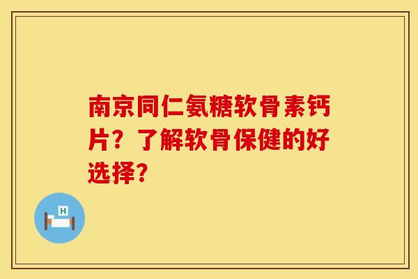 南京同仁氨糖软骨素钙片？了解软骨保健的好选择？