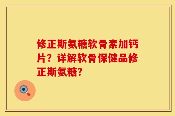 修正斯氨糖软骨素加钙片？详解软骨保健品修正斯氨糖？