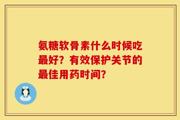 氨糖软骨素什么时候吃最好？有效保护关节的最佳用药时间？