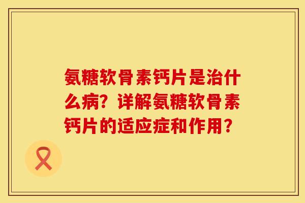 氨糖软骨素钙片是治什么病？详解氨糖软骨素钙片的适应症和作用？