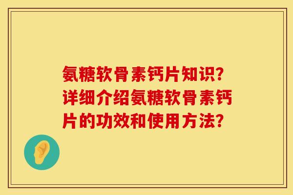 氨糖软骨素钙片知识？详细介绍氨糖软骨素钙片的功效和使用方法？